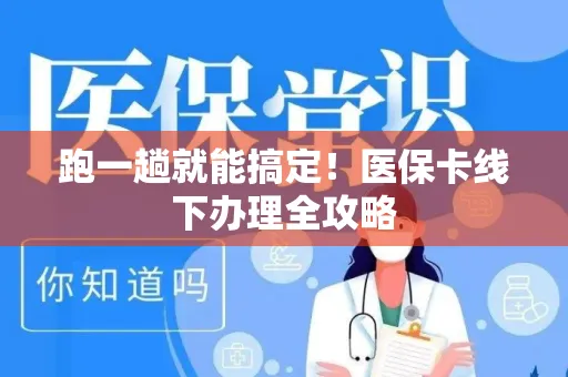 跑一趟就能搞定！医保卡线下办理全攻略